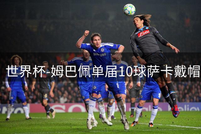 世界杯-姆巴佩单届10球萨卡戴帽 英格兰6-4法国夺季军
