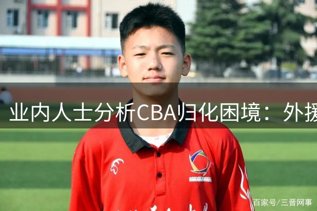 业内人士分析CBA归化困境：外援国籍保留致签约成本攀升