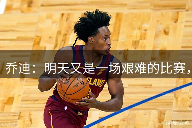 乔迪：明天又是一场艰难的比赛，想取得好成绩就必须全力以赴