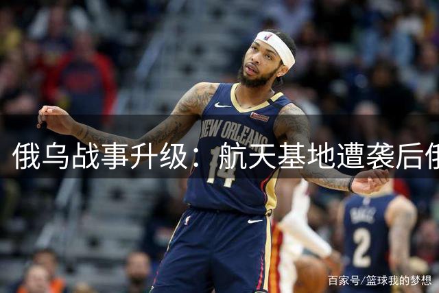 俄乌战事升级：航天基地遭袭后俄军强势回击