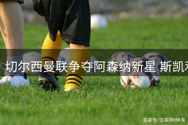 切尔西曼联争夺阿森纳新星 斯凯利引双雄竞逐