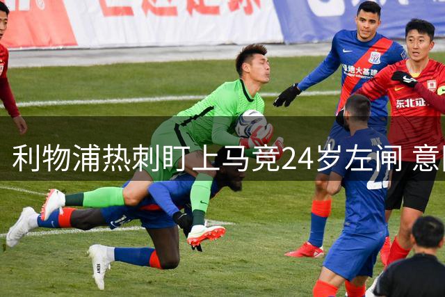 利物浦热刺盯上马竞24岁左闸 意国脚今夏转会却很难