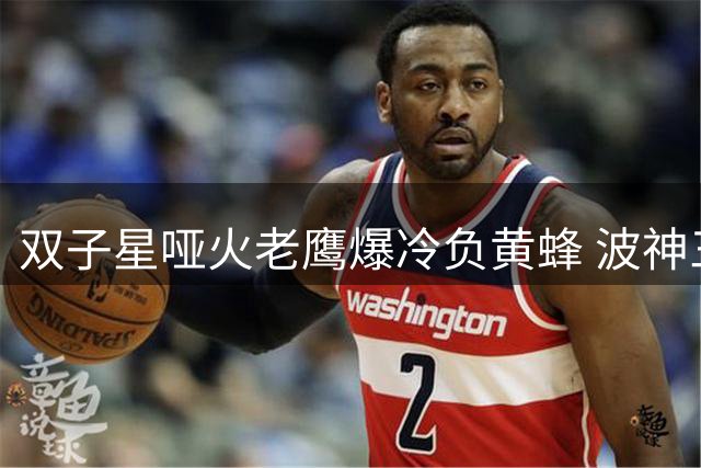 双子星哑火老鹰爆冷负黄蜂 波神三分雨浇灭尼克斯反扑