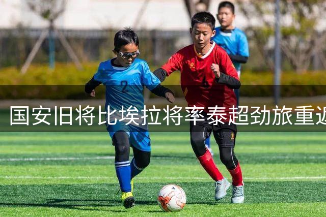 国安旧将比埃拉将率泰超劲旅重返工体