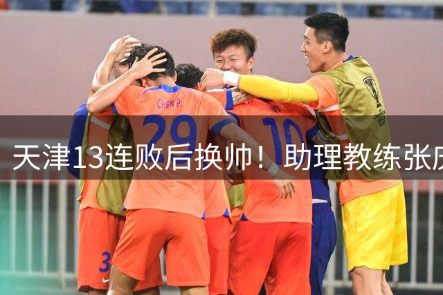 天津13连败后换帅！助理教练张庆鹏出任主教练