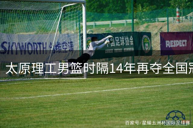 太原理工男篮时隔14年再夺全国冠军背后的精神密码