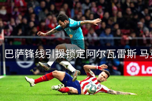 巴萨锋线引援锁定阿尔瓦雷斯 马竞面临两难抉择