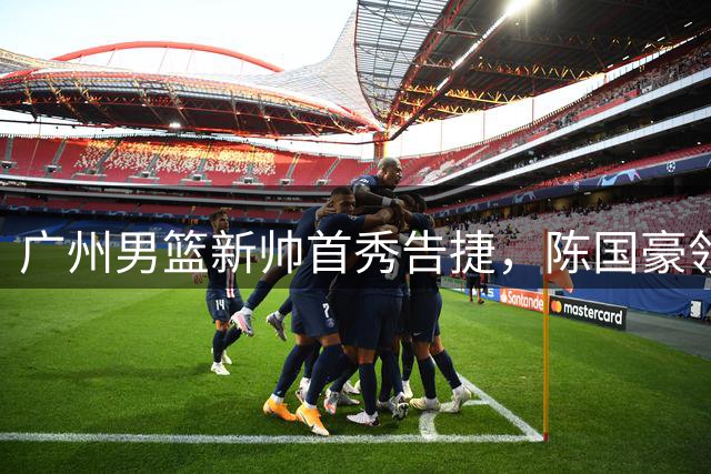 广州男篮新帅首秀告捷，陈国豪领衔力克肯塔基队
