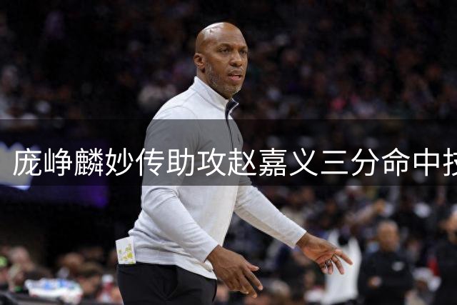 庞峥麟妙传助攻赵嘉义三分命中技惊四座