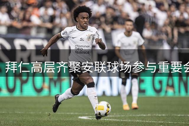 拜仁高层齐聚安联球场参与重要会议