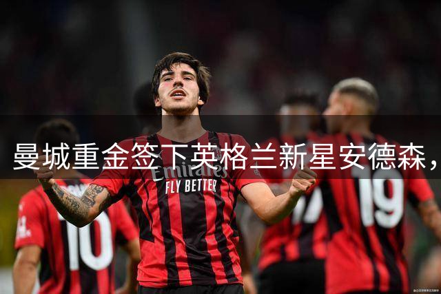曼城重金签下英格兰新星安德森，打造新一代中场核心