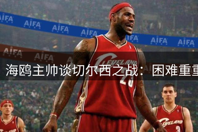 海鸥主帅谈切尔西之战：困难重重但信心十足