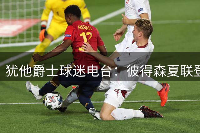 犹他爵士球迷电台：彼得森夏联登场，表现令人满意！