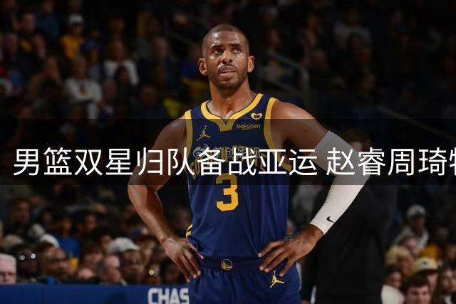 男篮双星归队备战亚运 赵睿周琦特训状态引关注