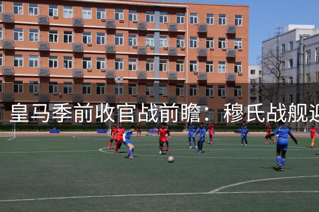 皇马季前收官战前瞻：穆氏战舰迎终极检验 沙尔克主场庆生
