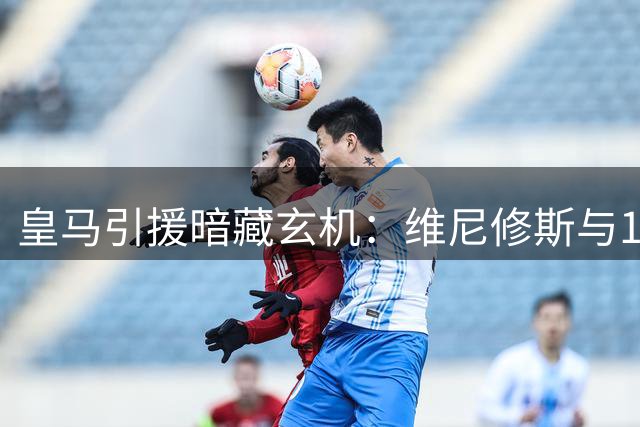 皇马引援暗藏玄机：维尼修斯与1亿猎物竟同属一家经纪公司