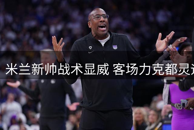 米兰新帅战术显威 客场力克都灵迎赛季首胜