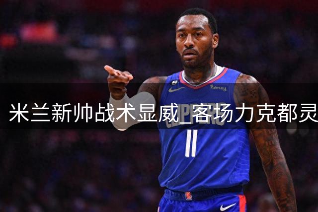 米兰新帅战术显威 客场力克都灵迎赛季首胜