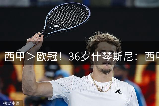 西甲＞欧冠！36岁什琴斯尼：西甲需要持续稳定发挥才行，它更艰难