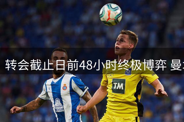 转会截止日前48小时终极博弈 曼城豪掷1.2亿欧强攻恩佐