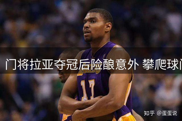 门将拉亚夺冠后险酿意外 攀爬球门摘网时奖牌勒颈惊魂