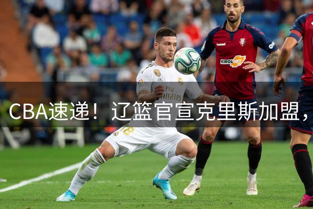 CBA速递！辽篮官宣克里斯加盟，青岛男篮涨薪签约威瑟斯庞，广东男篮追求胡金秋