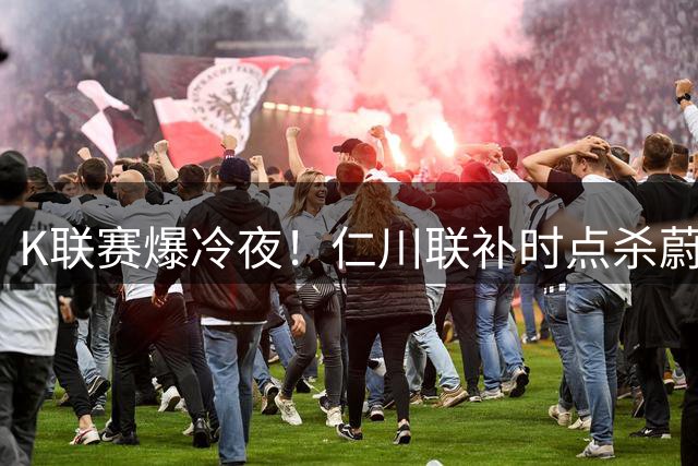 K联赛爆冷夜！仁川联补时点杀蔚山现代 终结对手主场不败金身